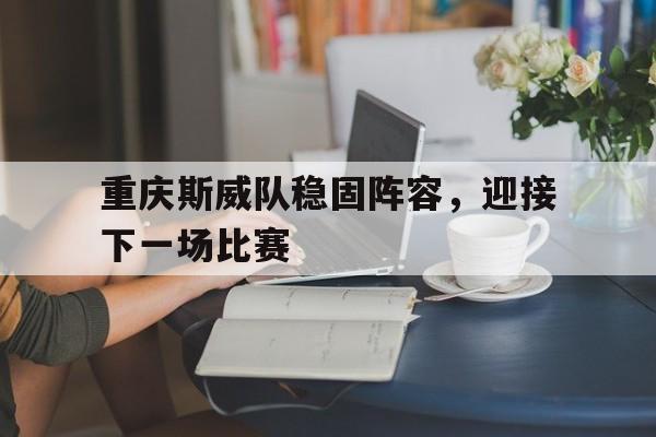 重庆斯威队稳固阵容,迎接下一场比赛的简单介绍 重庆斯威队稳固阵容,迎接下一场比赛的简单介绍